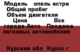  › Модель ­ опель астра › Общий пробег ­ 98 000 › Объем двигателя ­ 2 › Цена ­ 433 000 - Все города Авто » Продажа легковых автомобилей   . Курская обл.,Курск г.